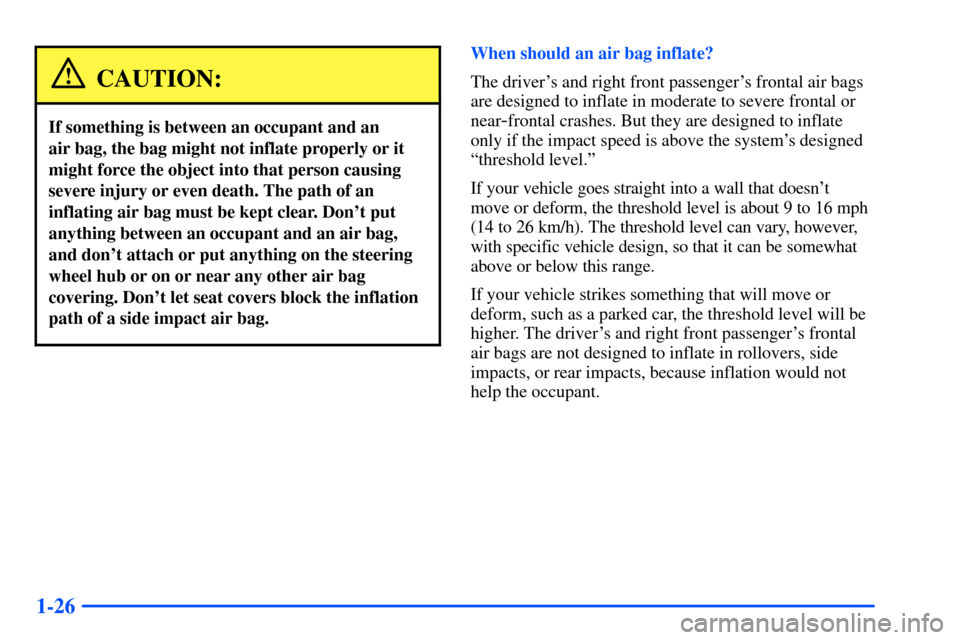 Oldsmobile Bravada 2002  Owners Manuals 1-26
CAUTION:
If something is between an occupant and an 
air bag, the bag might not inflate properly or it
might force the object into that person causing
severe injury or even death. The path of an
