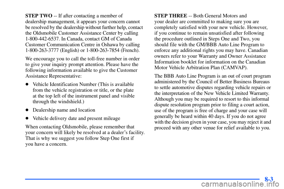 Oldsmobile Bravada 2002 Owners Manuals 8-3
STEP TWO -- If after contacting a member of
dealership management, it appears your concern cannot
be resolved by the dealership without further help, contact
the Oldsmobile Customer Assistance Oldsmobile Bravada 2002 Owners Manuals 8-3
STEP TWO -- If after contacting a member of
dealership management, it appears your concern cannot
be resolved by the dealership without further help, contact
the Oldsmobile Customer Assistance