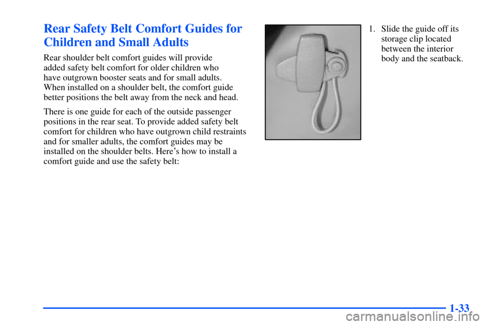 Oldsmobile Bravada 2002  s Service Manual 1-33
Rear Safety Belt Comfort Guides for
Children and Small Adults
Rear shoulder belt comfort guides will provide 
added safety belt comfort for older children who 
have outgrown booster seats and for