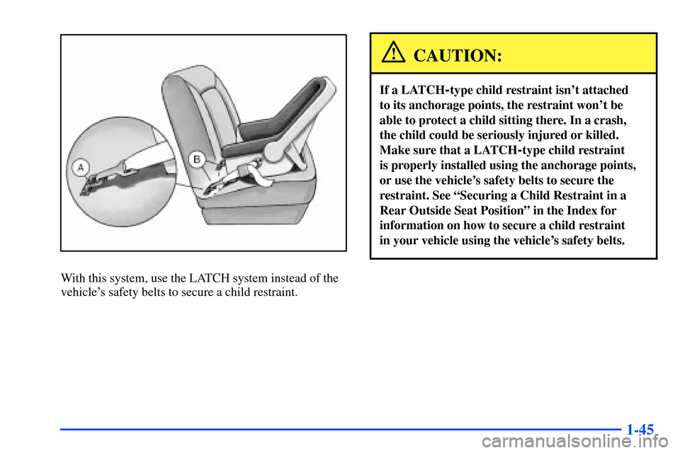 Oldsmobile Bravada 2002  Owners Manuals 1-45
With this system, use the LATCH system instead of the
vehicles safety belts to secure a child restraint.
CAUTION:
If a LATCH-type child restraint isnt attached 
to its anchorage points, the res