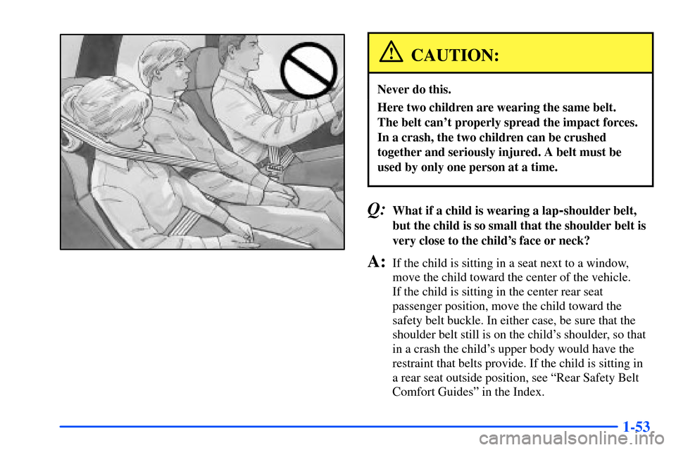 Oldsmobile Bravada 2002  s Repair Manual 1-53
CAUTION:
Never do this.
Here two children are wearing the same belt. 
The belt cant properly spread the impact forces.
In a crash, the two children can be crushed
together and seriously injured.