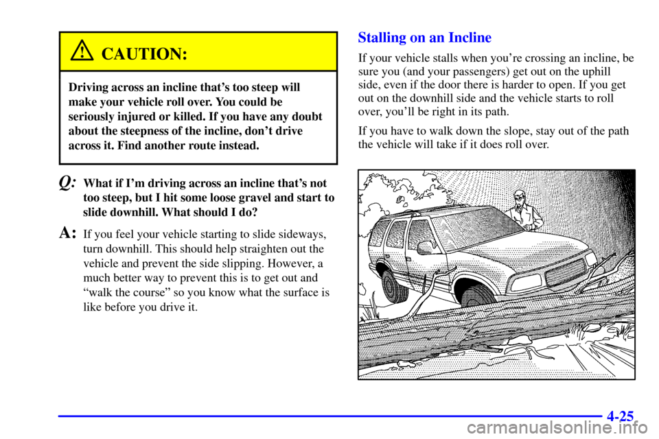 Oldsmobile Bravada 2000  Owners Manuals 4-25
CAUTION:
Driving across an incline thats too steep will
make your vehicle roll over. You could be
seriously injured or killed. If you have any doubt
about the steepness of the incline, dont dri