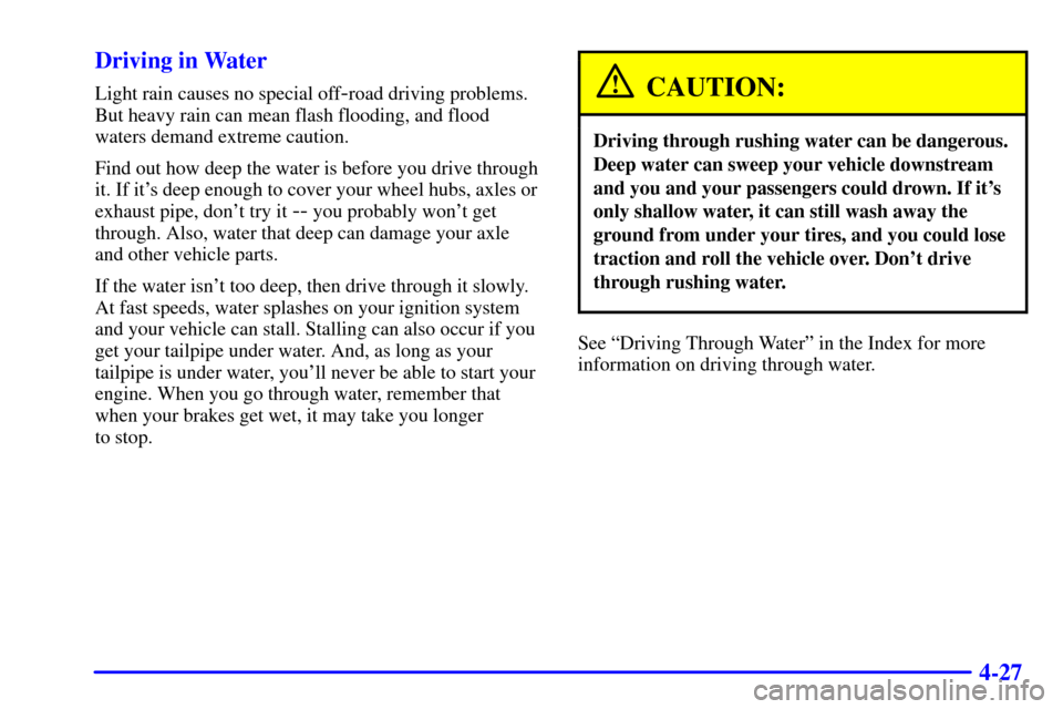 Oldsmobile Bravada 2000 s Service Manual 4-27 Driving in Water
Light rain causes no special off-road driving problems.
But heavy rain can mean flash flooding, and flood
waters demand extreme caution.
Find out how deep the water is before you Oldsmobile Bravada 2000 s Service Manual 4-27 Driving in Water
Light rain causes no special off-road driving problems.
But heavy rain can mean flash flooding, and flood
waters demand extreme caution.
Find out how deep the water is before you