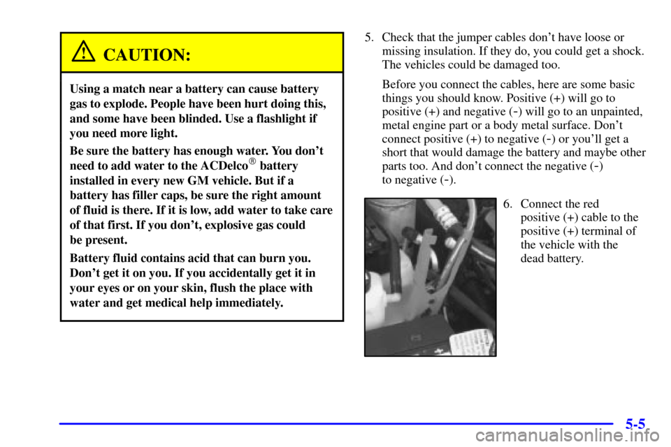 Oldsmobile Bravada 2000  Owners Manuals 5-5
CAUTION:
Using a match near a battery can cause battery
gas to explode. People have been hurt doing this,
and some have been blinded. Use a flashlight if
you need more light.
Be sure the battery h
