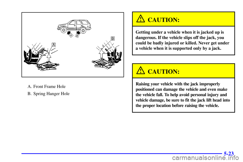 Oldsmobile Bravada 2000  Owners Manuals 5-23
A. Front Frame Hole
B. Spring Hanger Hole
CAUTION:
Getting under a vehicle when it is jacked up is
dangerous. If the vehicle slips off the jack, you
could be badly injured or killed. Never get un