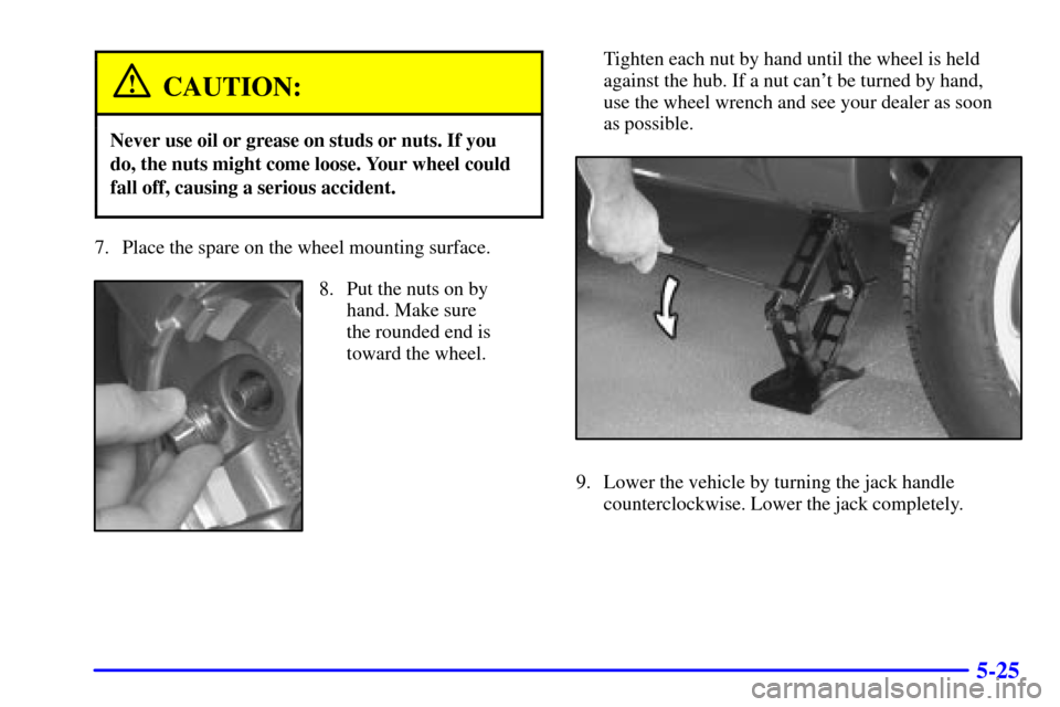 Oldsmobile Bravada 2000  Owners Manuals 5-25
CAUTION:
Never use oil or grease on studs or nuts. If you
do, the nuts might come loose. Your wheel could
fall off, causing a serious accident.
7. Place the spare on the wheel mounting surface.
8