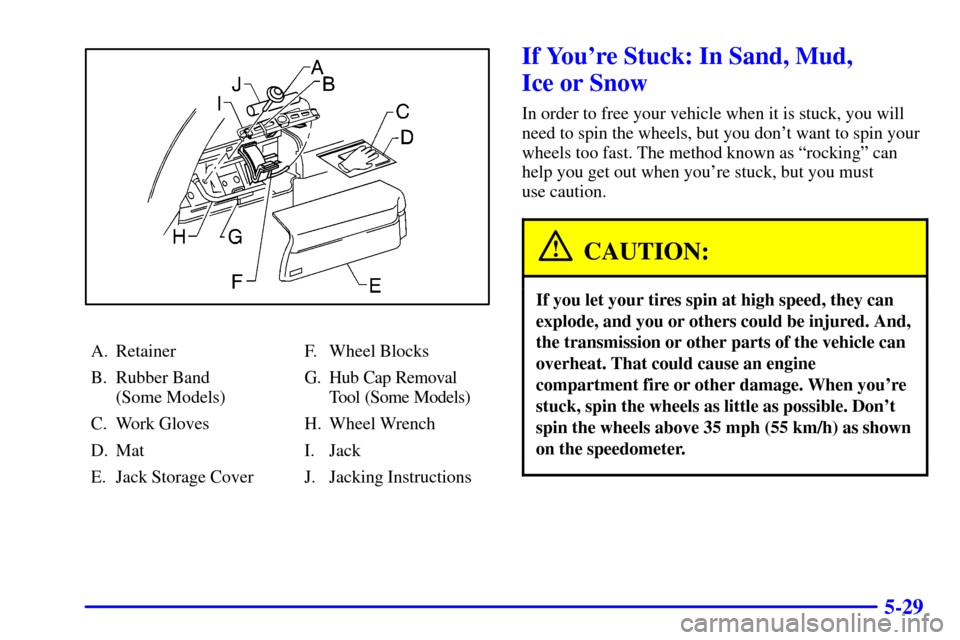 Oldsmobile Bravada 2000 Owners Manuals 5-29
A. Retainer
B. Rubber Band
(Some Models)
C. Work Gloves
D. Mat
E. Jack Storage CoverF. Wheel Blocks
G. Hub Cap Removal
Tool (Some Models)
H. Wheel Wrench
I. Jack
J. Jacking Instructions
If Your Oldsmobile Bravada 2000 Owners Manuals 5-29
A. Retainer
B. Rubber Band
(Some Models)
C. Work Gloves
D. Mat
E. Jack Storage CoverF. Wheel Blocks
G. Hub Cap Removal
Tool (Some Models)
H. Wheel Wrench
I. Jack
J. Jacking Instructions
If Your