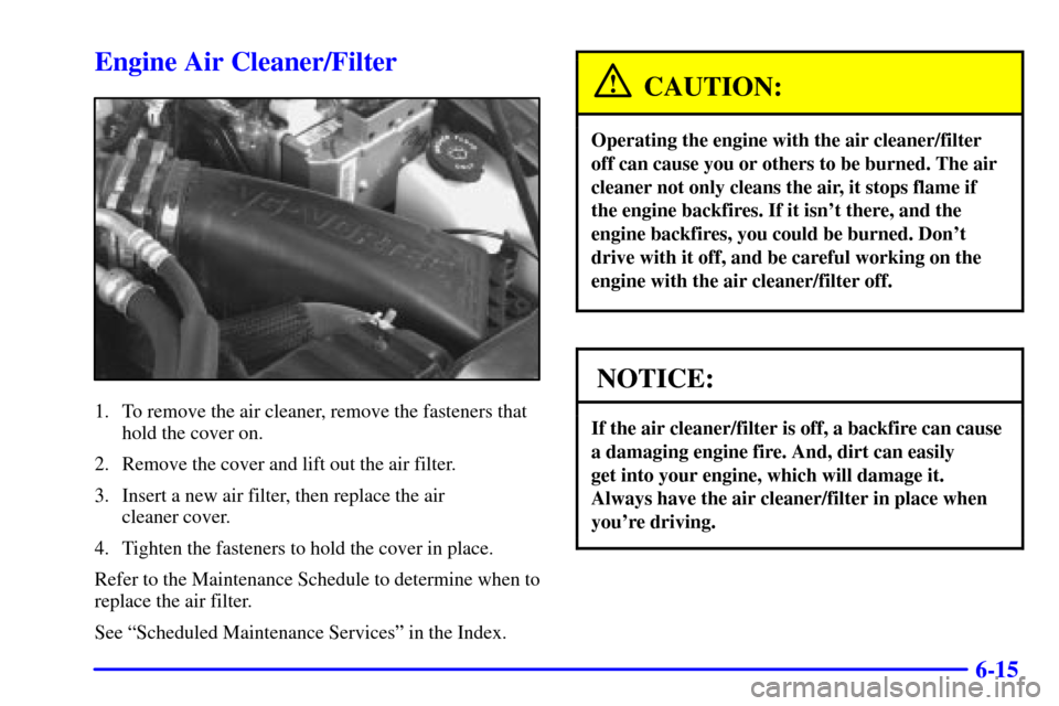 Oldsmobile Bravada 2000  s Manual PDF 6-15
Engine Air Cleaner/Filter
1. To remove the air cleaner, remove the fasteners that
hold the cover on.
2. Remove the cover and lift out the air filter.
3. Insert a new air filter, then replace the 