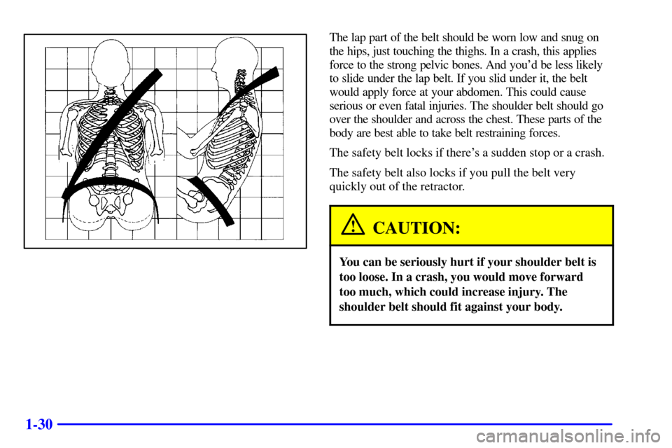 Oldsmobile Bravada 2000  s Service Manual 1-30
The lap part of the belt should be worn low and snug on
the hips, just touching the thighs. In a crash, this applies
force to the strong pelvic bones. And youd be less likely
to slide under the 