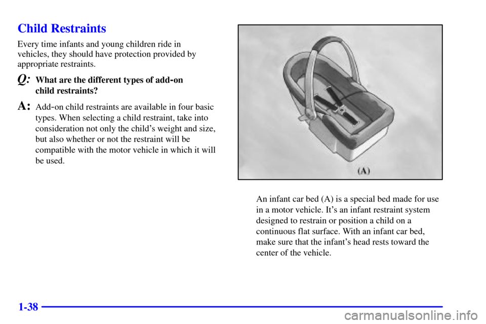 Oldsmobile Bravada 2000  Owners Manuals 1-38
Child Restraints
Every time infants and young children ride in 
vehicles, they should have protection provided by
appropriate restraints.
Q:What are the different types of add-on 
child restraint