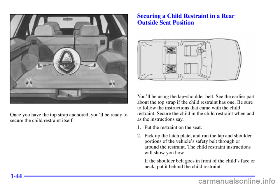 Oldsmobile Bravada 2000  s Workshop Manual 1-44
Once you have the top strap anchored, youll be ready to
secure the child restraint itself.
Securing a Child Restraint in a Rear
Outside Seat Position
Youll be using the lap-shoulder belt. See t