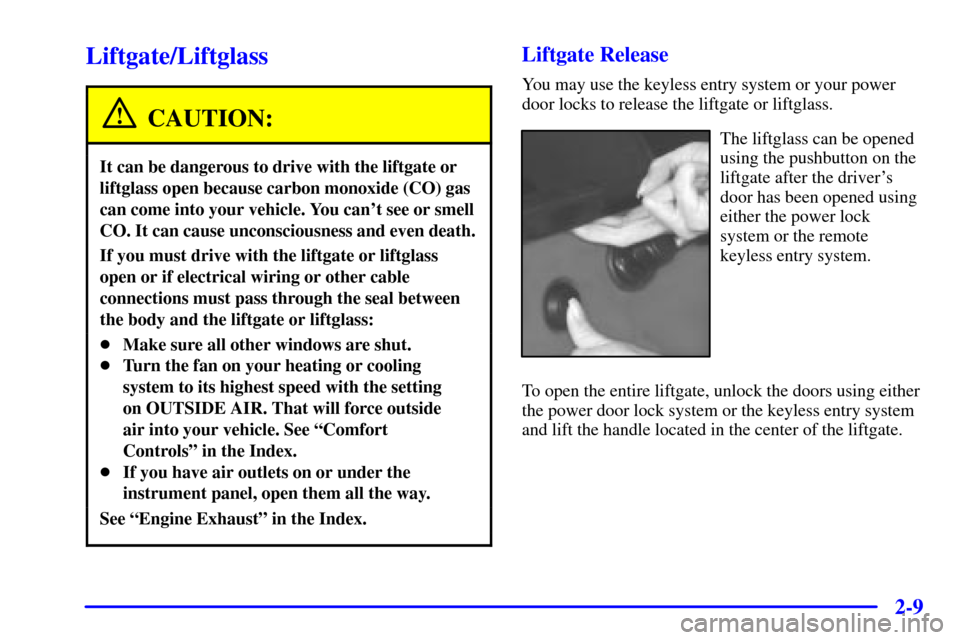 Oldsmobile Bravada 2000  Owners Manuals 2-9
Liftgate/Liftglass
CAUTION:
It can be dangerous to drive with the liftgate or
liftglass open because carbon monoxide (CO) gas
can come into your vehicle. You cant see or smell
CO. It can cause un