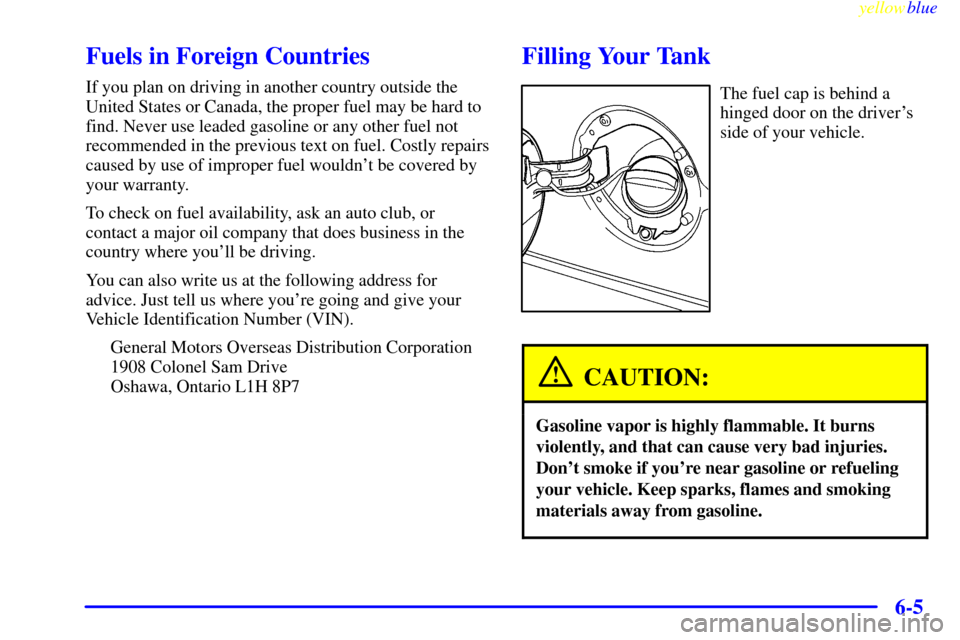 Oldsmobile Bravada 1999  Owners Manuals yellowblue     
6-5
Fuels in Foreign Countries
If you plan on driving in another country outside the
United States or Canada, the proper fuel may be hard to
find. Never use leaded gasoline or any othe