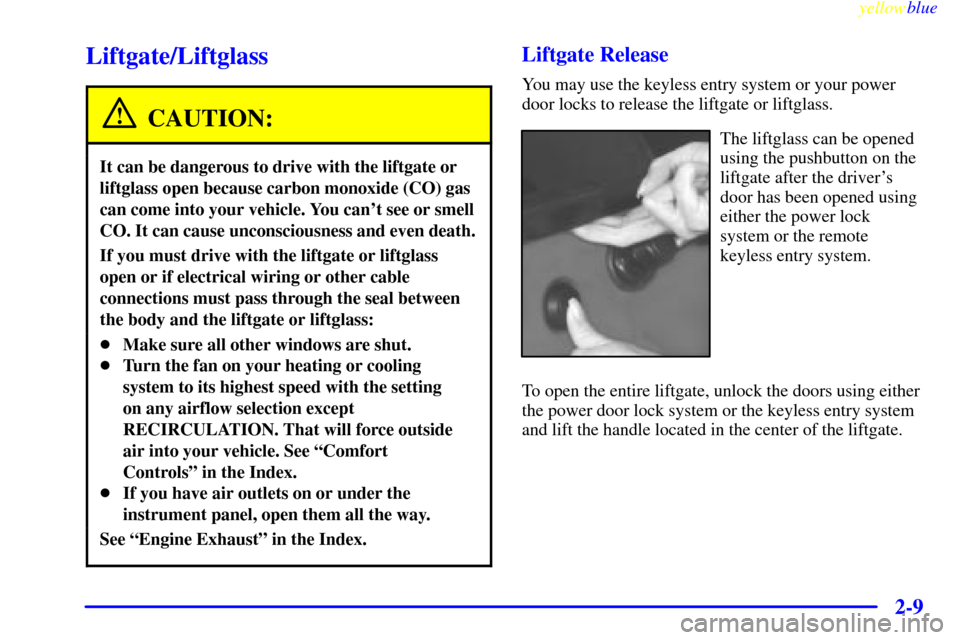 Oldsmobile Bravada 1999  Owners Manuals yellowblue     
2-9
Liftgate/Liftglass
CAUTION:
It can be dangerous to drive with the liftgate or
liftglass open because carbon monoxide (CO) gas
can come into your vehicle. You cant see or smell
CO.