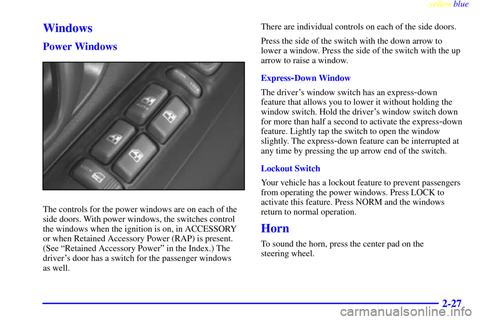 Oldsmobile Bravada 1999 Owners Manuals yellowblue
2-27
Windows
Power Windows
The controls for the power windows are on each of the
side doors. With power windows, the switches control
the windows when the ignition is on, in ACCESSORY
Oldsmobile Bravada 1999 Owners Manuals yellowblue
2-27
Windows
Power Windows
The controls for the power windows are on each of the
side doors. With power windows, the switches control
the windows when the ignition is on, in ACCESSORY