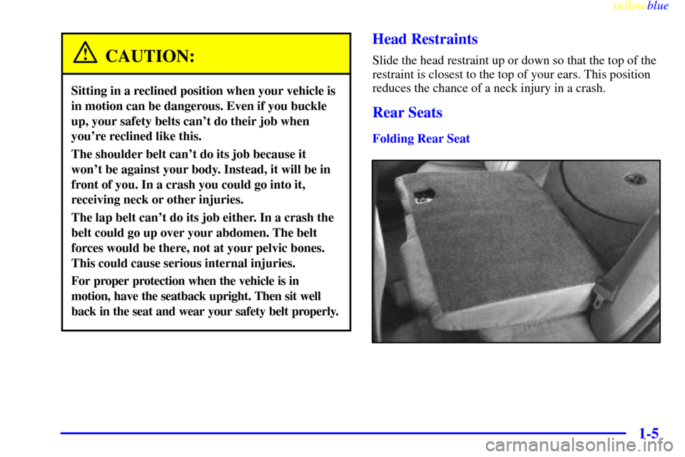 Oldsmobile Cutlass 1999  s User Guide yellowblue     
1-5
CAUTION:
Sitting in a reclined position when your vehicle is
in motion can be dangerous. Even if you buckle
up, your safety belts cant do their job when
youre reclined like this.