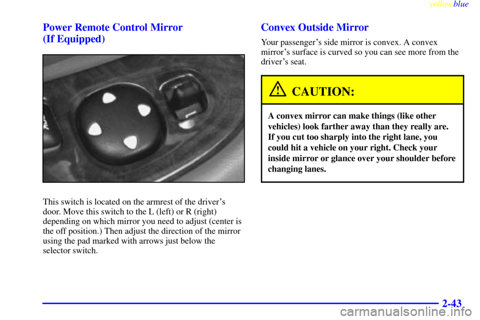 Oldsmobile Cutlass 1999  s User Guide yellowblue     
2-43 Power Remote Control Mirror 
(If Equipped)
This switch is located on the armrest of the drivers
door. Move this switch to the L (left) or R (right)
depending on which mirror you 