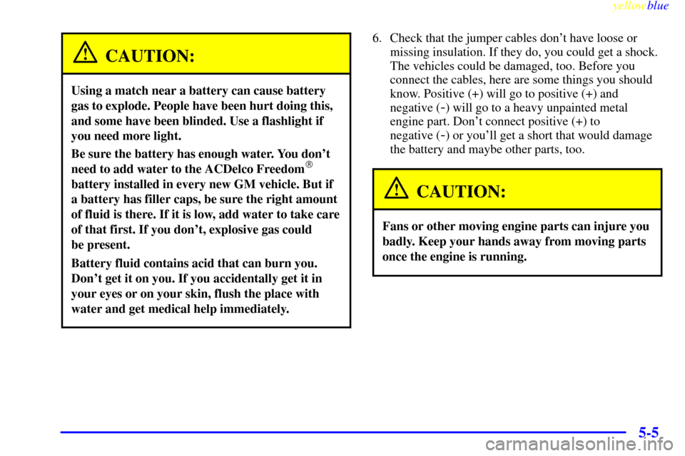 Oldsmobile Cutlass 1999  Owners Manuals yellowblue     
5-5
CAUTION:
Using a match near a battery can cause battery
gas to explode. People have been hurt doing this,
and some have been blinded. Use a flashlight if
you need more light.
Be su