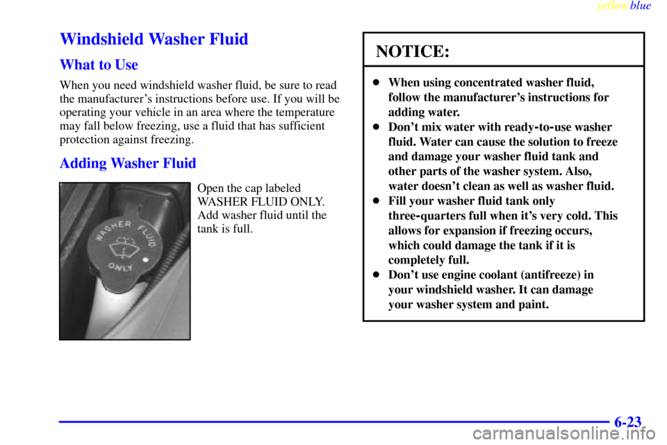 Oldsmobile Cutlass 1999  Owners Manuals yellowblue     
6-23
Windshield Washer Fluid
What to Use
When you need windshield washer fluid, be sure to read
the manufacturers instructions before use. If you will be
operating your vehicle in an 