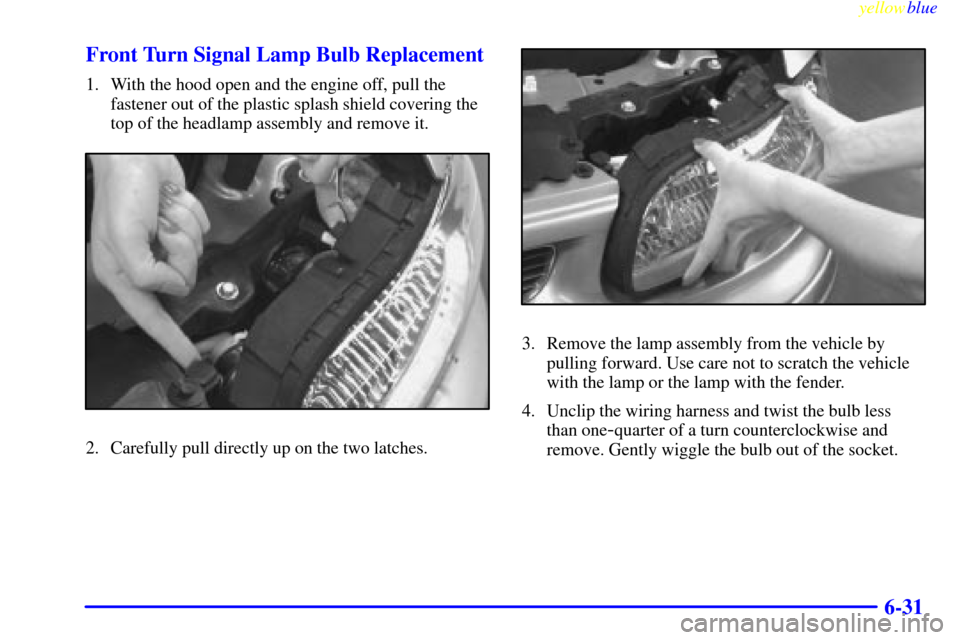 Oldsmobile Cutlass 1999  Owners Manuals yellowblue     
6-31 Front Turn Signal Lamp Bulb Replacement
1. With the hood open and the engine off, pull the
fastener out of the plastic splash shield covering the
top of the headlamp assembly and 