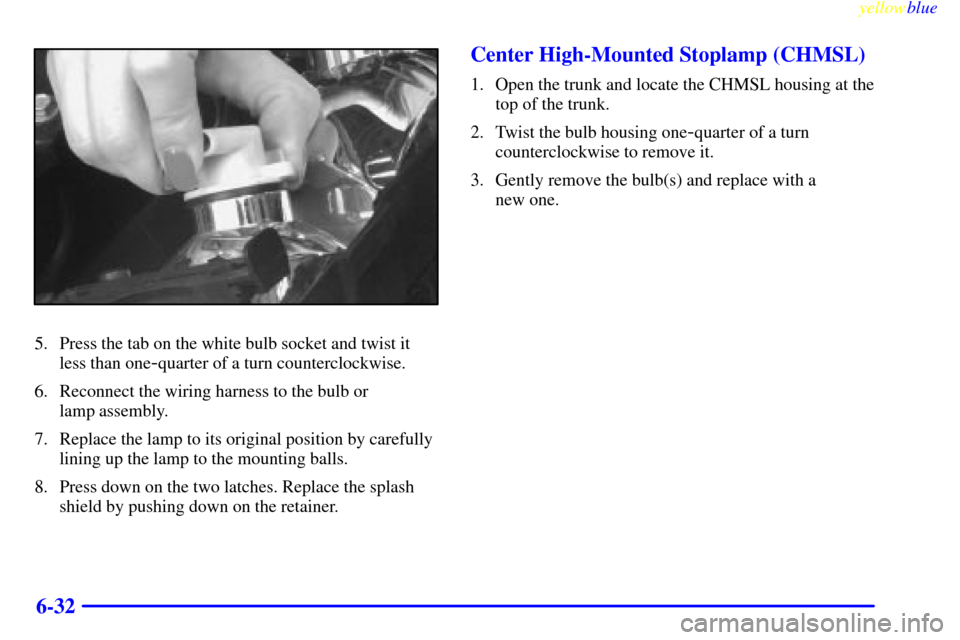 Oldsmobile Cutlass 1999  Owners Manuals yellowblue     
6-32
5. Press the tab on the white bulb socket and twist it
less than one
-quarter of a turn counterclockwise.
6. Reconnect the wiring harness to the bulb or 
lamp assembly.
7. Replace