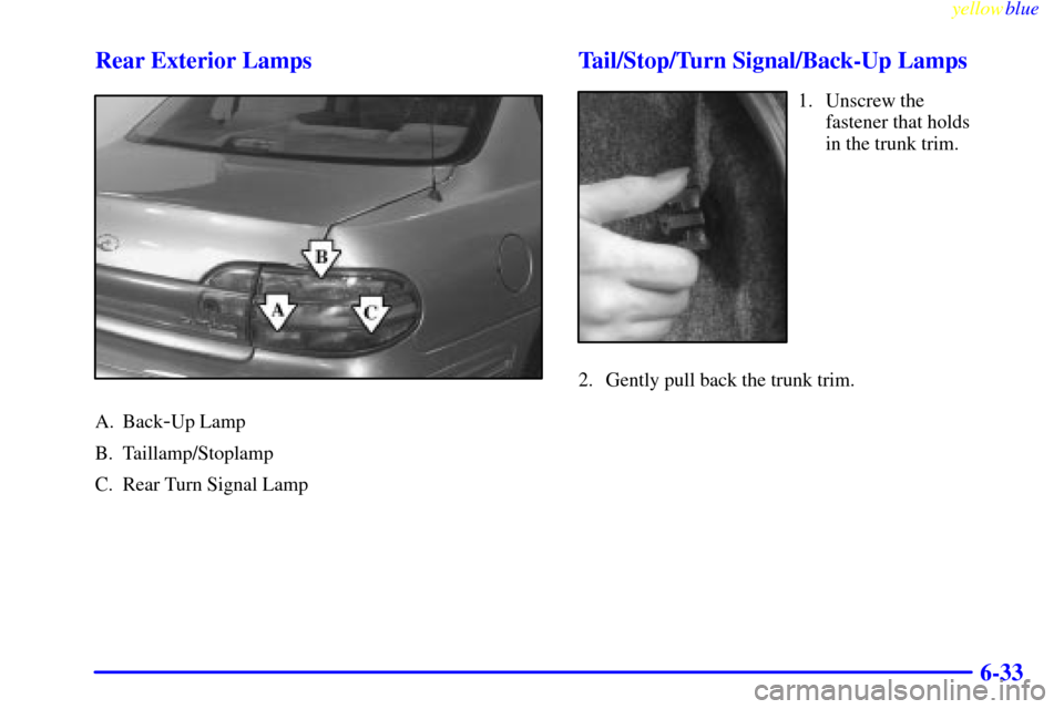Oldsmobile Cutlass 1999  Owners Manuals yellowblue     
6-33 Rear Exterior Lamps
A. Back-Up Lamp
B. Taillamp/Stoplamp
C. Rear Turn Signal Lamp
Tail/Stop/Turn Signal/Back-Up Lamps
1. Unscrew the 
fastener that holds 
in the trunk trim.
2. Ge
