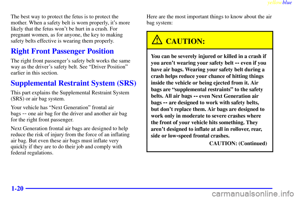 Oldsmobile Cutlass 1999  Owners Manuals yellowblue     
1-20
The best way to protect the fetus is to protect the
mother. When a safety belt is worn properly, its more
likely that the fetus wont be hurt in a crash. For
pregnant women, as f