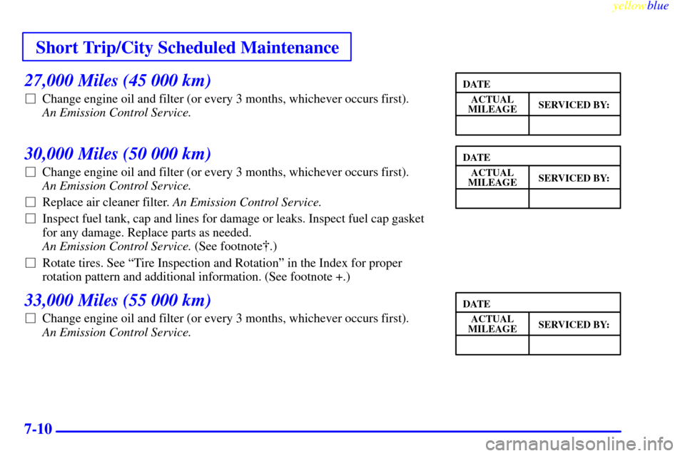 Oldsmobile Cutlass 1999  Owners Manuals Short Trip/City Scheduled Maintenance
yellowblue     
7-10
27,000 Miles (45 000 km)
Change engine oil and filter (or every 3 months, whichever occurs first). 
An Emission Control Service. 
30,000 Mil