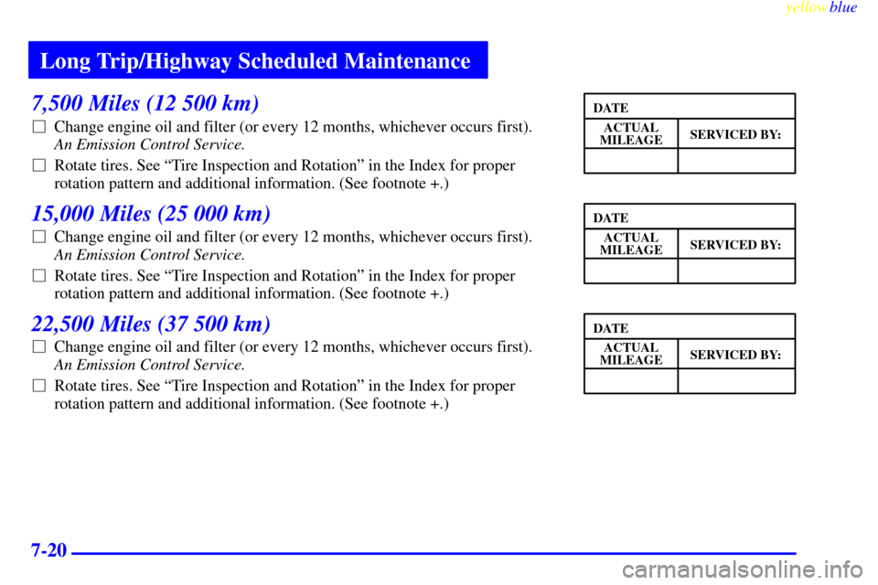 Oldsmobile Cutlass 1999  Owners Manuals Long Trip/Highway Scheduled Maintenance
yellowblue     
7-20
7,500 Miles (12 500 km)
Change engine oil and filter (or every 12 months, whichever occurs first). 
An Emission Control Service. 
Rotate 