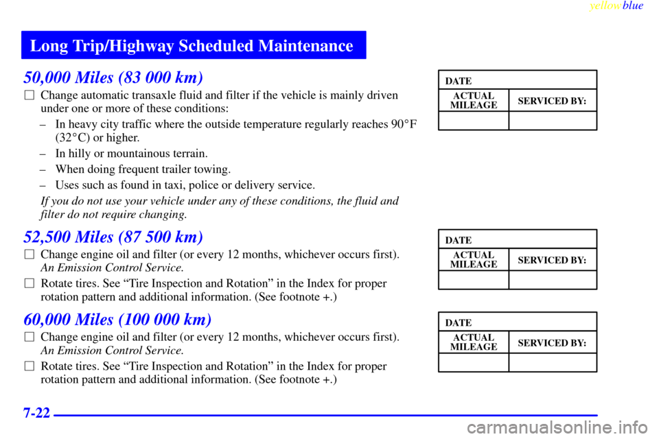 Oldsmobile Cutlass 1999  s Owners Guide Long Trip/Highway Scheduled Maintenance
yellowblue     
7-22
50,000 Miles (83 000 km)
Change automatic transaxle fluid and filter if the vehicle is mainly driven
under one or more of these conditions