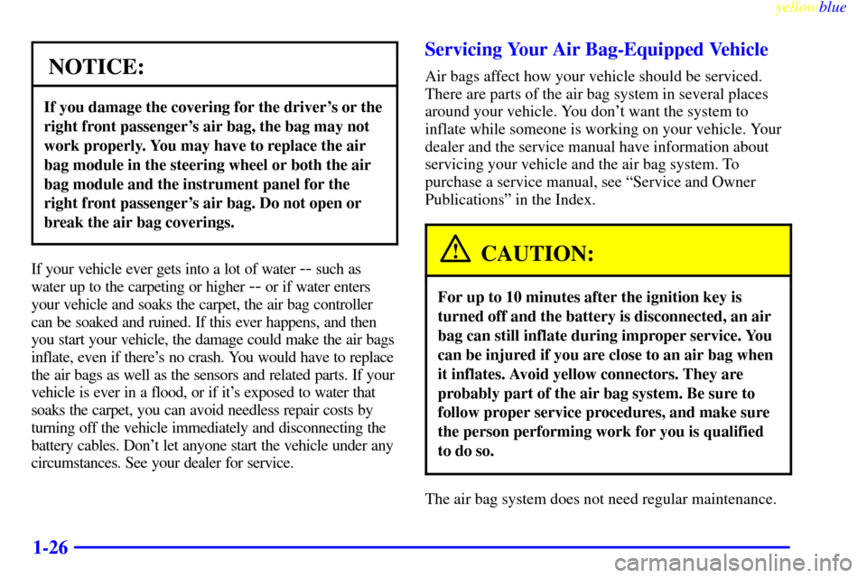 Oldsmobile Cutlass 1999  Owners Manuals yellowblue     
1-26
NOTICE:
If you damage the covering for the drivers or the
right front passengers air bag, the bag may not
work properly. You may have to replace the air
bag module in the steeri