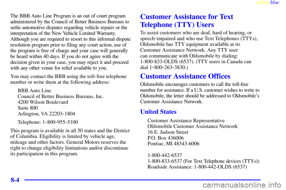 Oldsmobile Cutlass 1999  Owners Manuals yellowblue     
8-4
The BBB Auto Line Program is an out of court program
administered by the Council of Better Business Bureaus to
settle automotive disputes regarding vehicle repairs or the
interpret