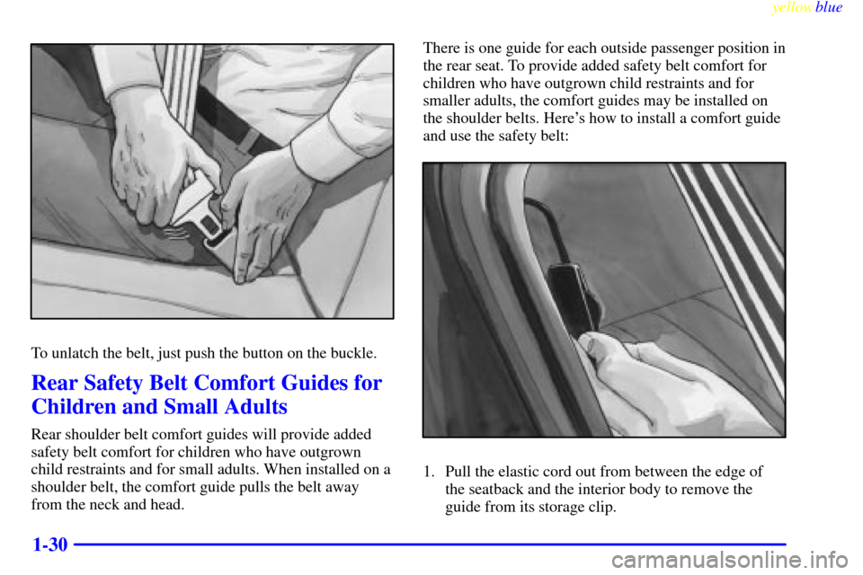 Oldsmobile Cutlass 1999 s Owners Guide yellowblue
1-30
To unlatch the belt, just push the button on the buckle.
Rear Safety Belt Comfort Guides for
Children and Small Adults
Rear shoulder belt comfort guides will provide added
safety Oldsmobile Cutlass 1999 s Owners Guide yellowblue
1-30
To unlatch the belt, just push the button on the buckle.
Rear Safety Belt Comfort Guides for
Children and Small Adults
Rear shoulder belt comfort guides will provide added
safety