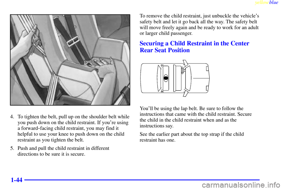 Oldsmobile Cutlass 1999  Owners Manuals yellowblue     
1-44
4. To tighten the belt, pull up on the shoulder belt while
you push down on the child restraint. If youre using
a forward
-facing child restraint, you may find it
helpful to use 