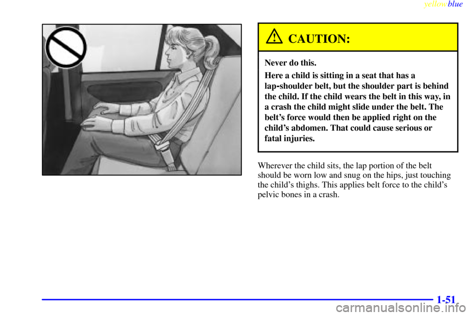 Oldsmobile Cutlass 1999  s Workshop Manual yellowblue     
1-51
CAUTION:
Never do this.
Here a child is sitting in a seat that has a
lap
-shoulder belt, but the shoulder part is behind
the child. If the child wears the belt in this way, in
a c