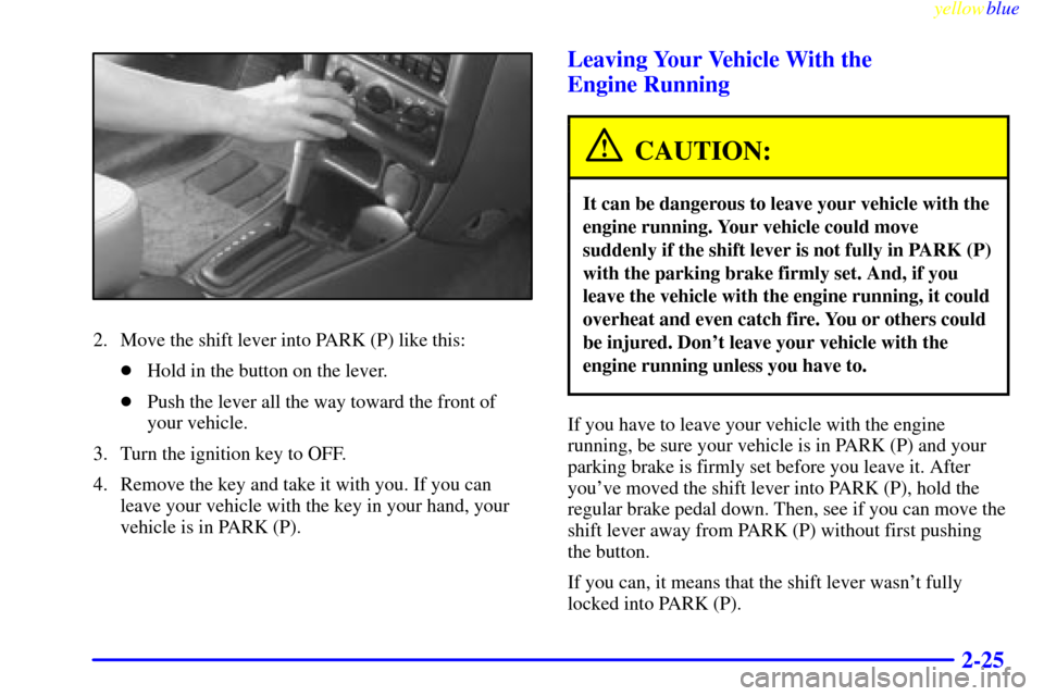 Oldsmobile Cutlass 1999  Owners Manuals yellowblue     
2-25
2. Move the shift lever into PARK (P) like this:
Hold in the button on the lever.
Push the lever all the way toward the front of
your vehicle.
3. Turn the ignition key to OFF.
4