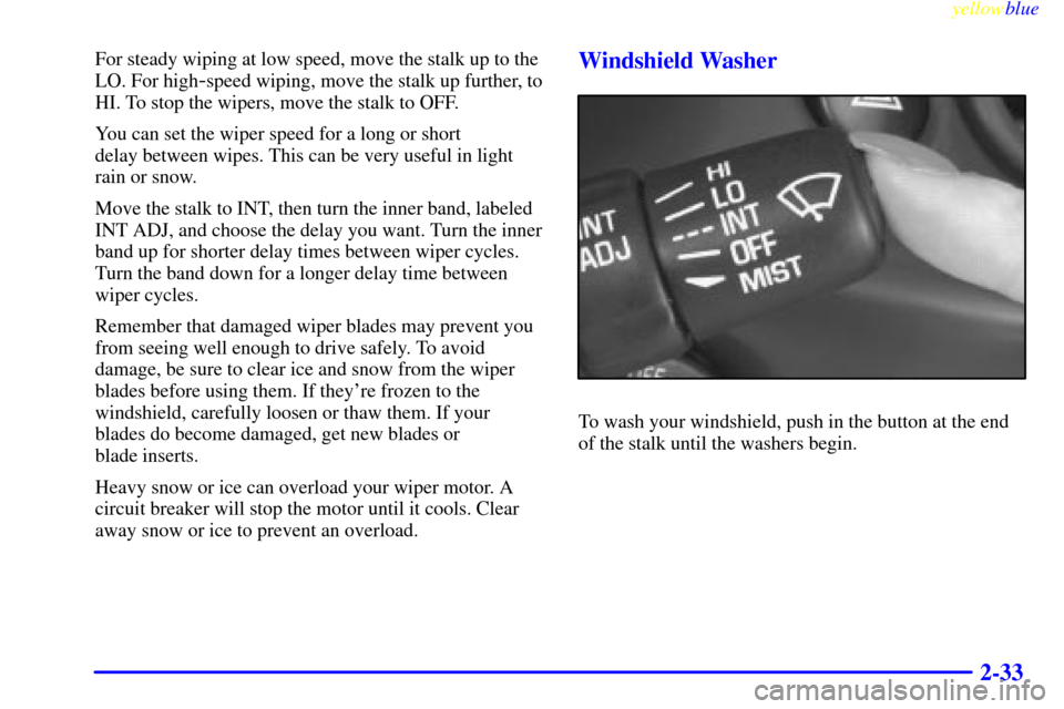 Oldsmobile Cutlass 1999  Owners Manuals yellowblue     
2-33
For steady wiping at low speed, move the stalk up to the
LO. For high
-speed wiping, move the stalk up further, to
HI. To stop the wipers, move the stalk to OFF.
You can set the w