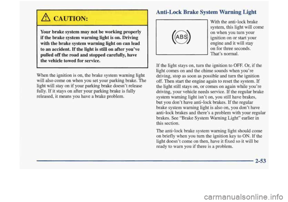 Oldsmobile Cutlass 1998  s User Guide Anti-Lock Brake System Warning Light 
Your  brake  system may not  be  working  properly 
if the  brake  system  warning  light is on.  Driving 
with  the  brake  system  warning  light  on  can  lead