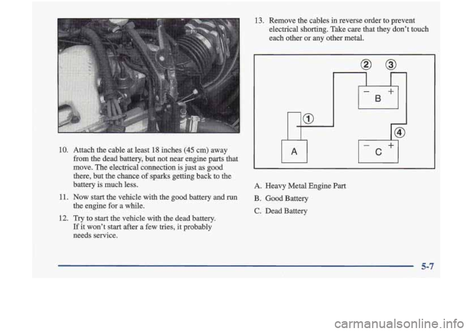 Oldsmobile Cutlass 1998  s Service Manual 10. 
11. 
12. 
Attach the cable  at least 18 inches (45 cm)  away 
from  the dead  battery,  but  not  near  engine  parts  that 
move.  The elactrical  connection 
is just  as goad 
there,  but the c