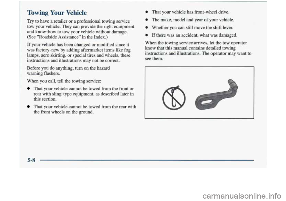 Oldsmobile Cutlass 1998  Owners Manuals Towing Your Vehicle 
Try to  have a retder or  a  professional  towing  service 
tow  your  vehicle.  They  can  provide  the  right  equipment 
and 
know-how to  tow  your  vehicle  without  damage. 