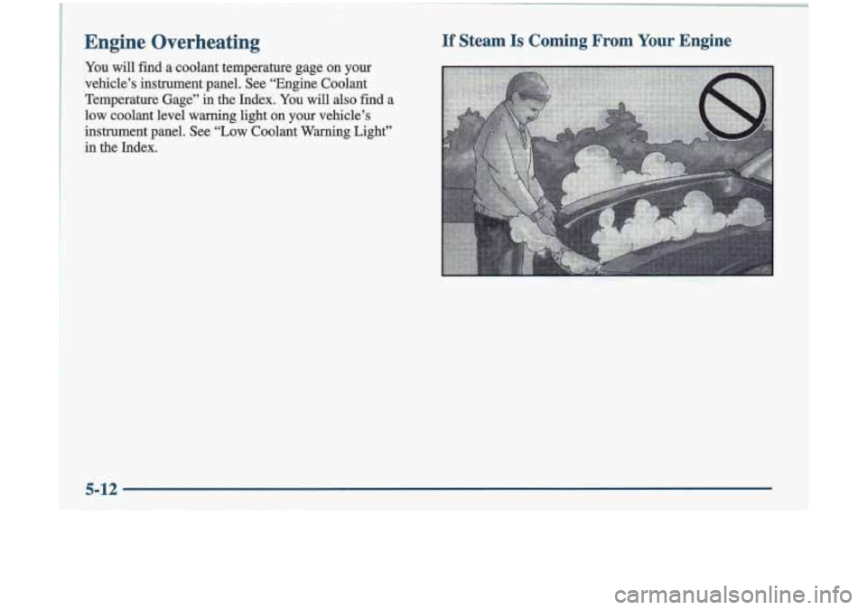 Oldsmobile Cutlass 1998  s Service Manual Engine  Overheating 
You will  find  a coolant  temperab  Ire gage on 
vehicle’s  instrument  panel.  see “Engine Coo 
If Steam Is Coming  From  Your  Engine 
your 
dant 
Temperature  Gage” 
in 