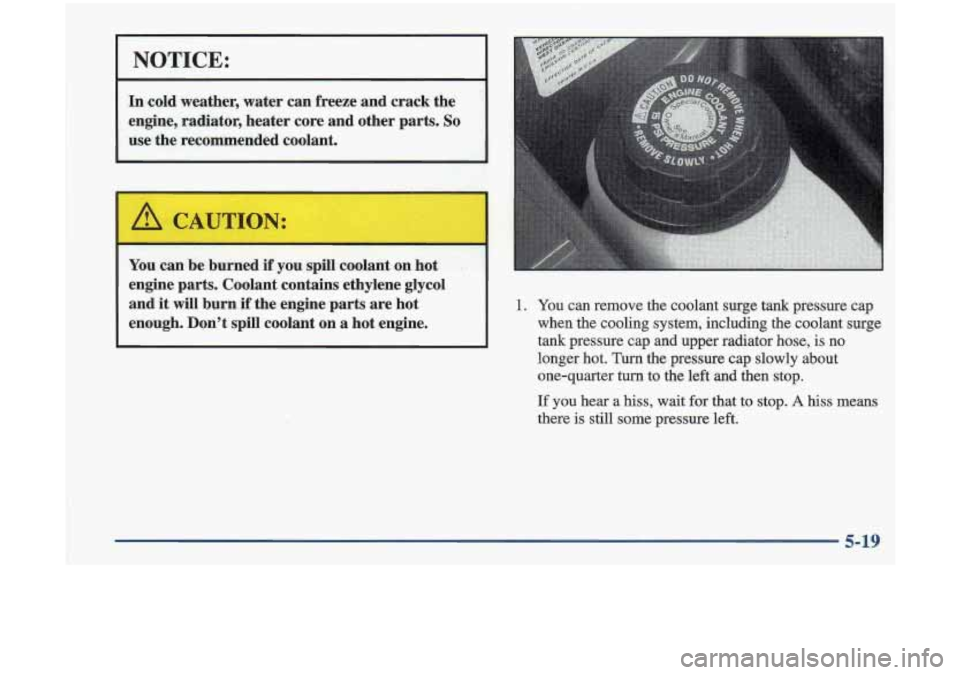 Oldsmobile Cutlass 1998  s Service Manual I NOTICE: 
In cold  weather, water can freeze and crack the 
engine,  radiator, heater  core and other parts. 
So 
use the recommended  coolant. 
You can  be  bmrned if you  spill  coolant  on  hot , 