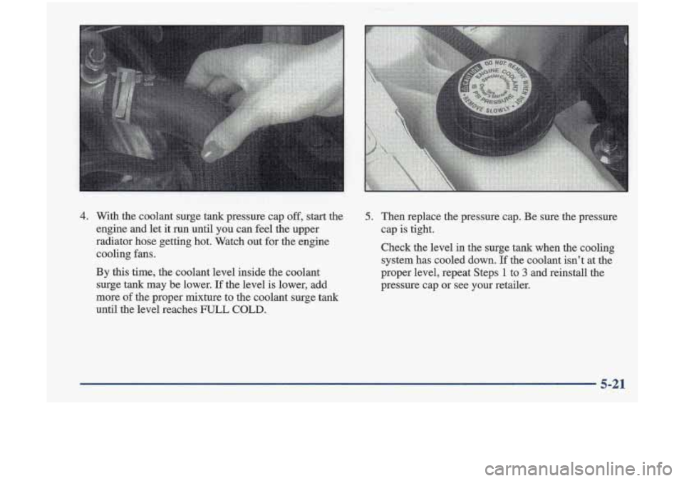 Oldsmobile Cutlass 1998  Owners Manuals 5. Then replace the  pressure  cap.  Be  sure  the pressure 
cap 
is tight. 
Check the  level in the  age  tank when  the cooling 
system has cooled down. If the  coolant isnt at  the 
proper  level,