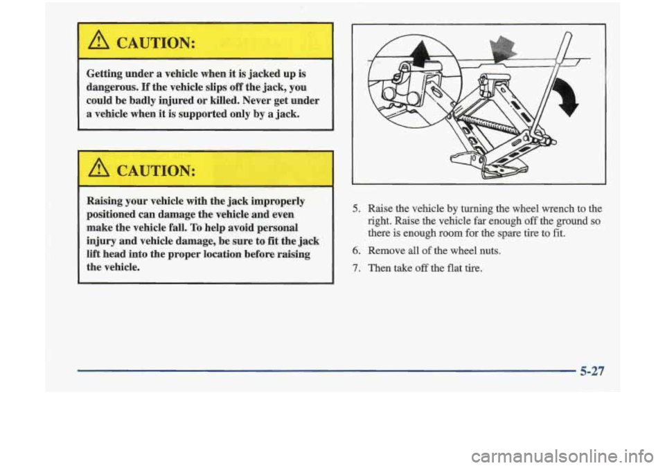 Oldsmobile Cutlass 1998  Owners Manuals L 
Getting under a vehicle  when  it is jacked up is 
dangerous. 
If the  vehicle  slips off the jack, you 
could  be  badly  injured or killed.  Never  get  under 
a vehicle  when it is  supported on