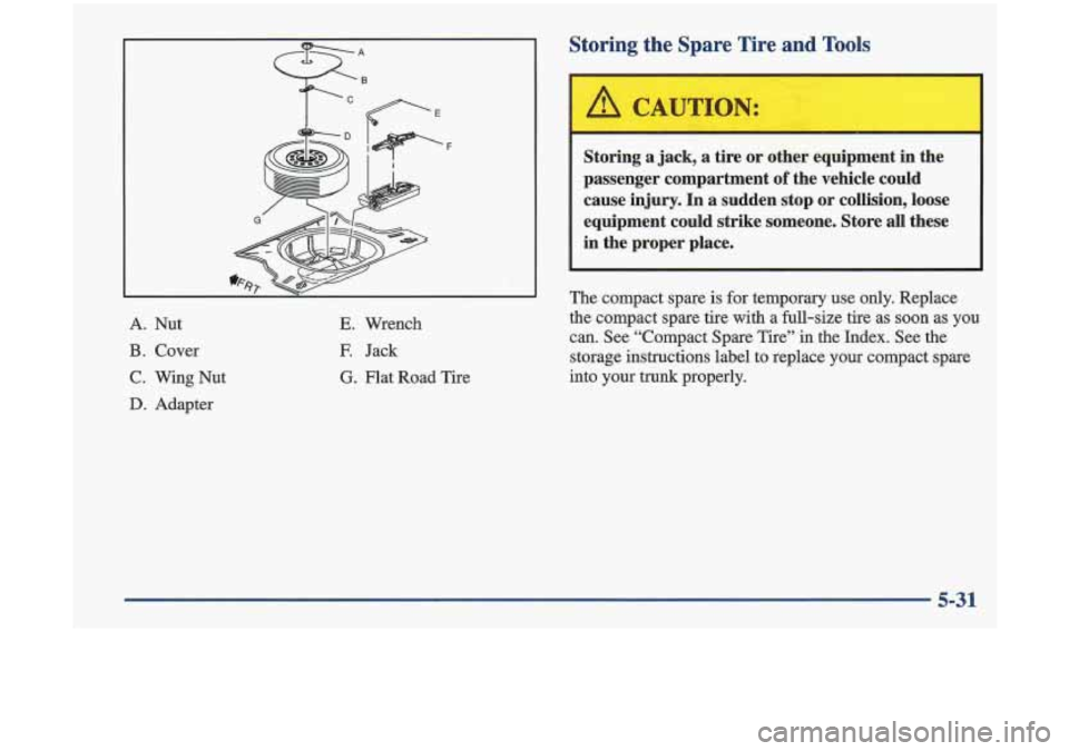 Oldsmobile Cutlass 1998  Owners Manuals F 
A.  Nut 
B. Cover 
C.  Wing  Nut 
D. Adapter 
E. Wrench 
F.  Jack 
G. Flat  Road  Tire 
Storing  the  Spare  Tire  and  Tools 
Storing  a  jack,  a  tire or other  equipment in the 
passenger  comp