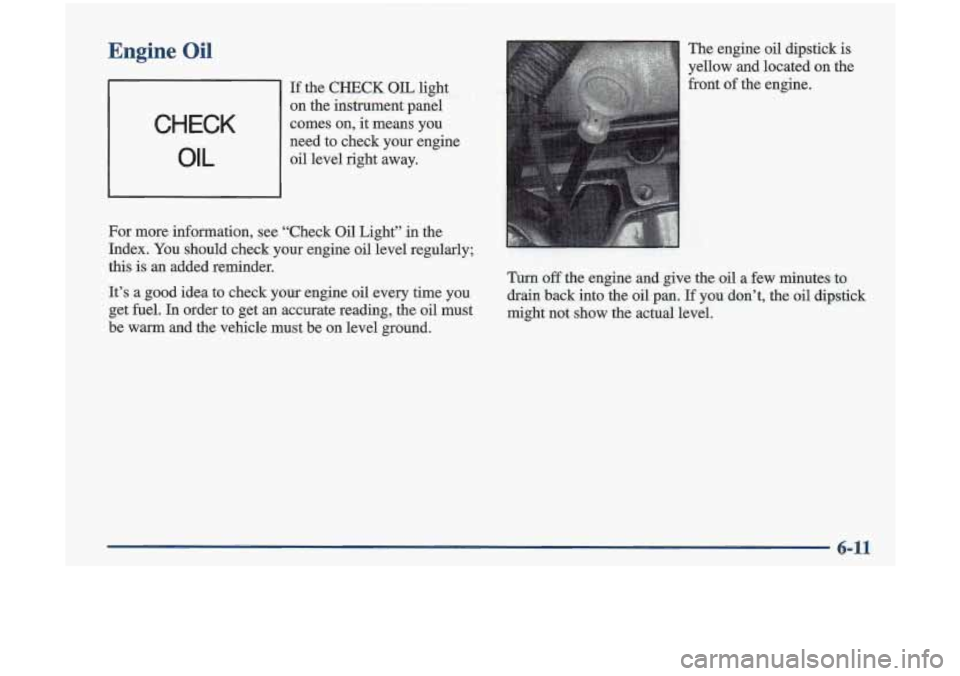 Oldsmobile Cutlass 1998  Owners Manuals Engine  Oil 
CHECK 
OIL 
If the  CHECK OIL light 
on  the  instrument  panel 
comes  on,  it means  you 
need  to  check  your  engine 
oil level  right  away. 
For more  information,  see  “Check  