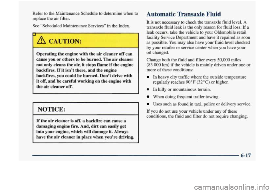 Oldsmobile Cutlass 1998  Owners Manuals Refer  to the Maintenance  Schedule  to  determine  when  to 
replace  the air  filter. 
See  “Scheduled  Maintenance  Services”  in the  Index. 
Operating the  engine  with the air cleaner  off c