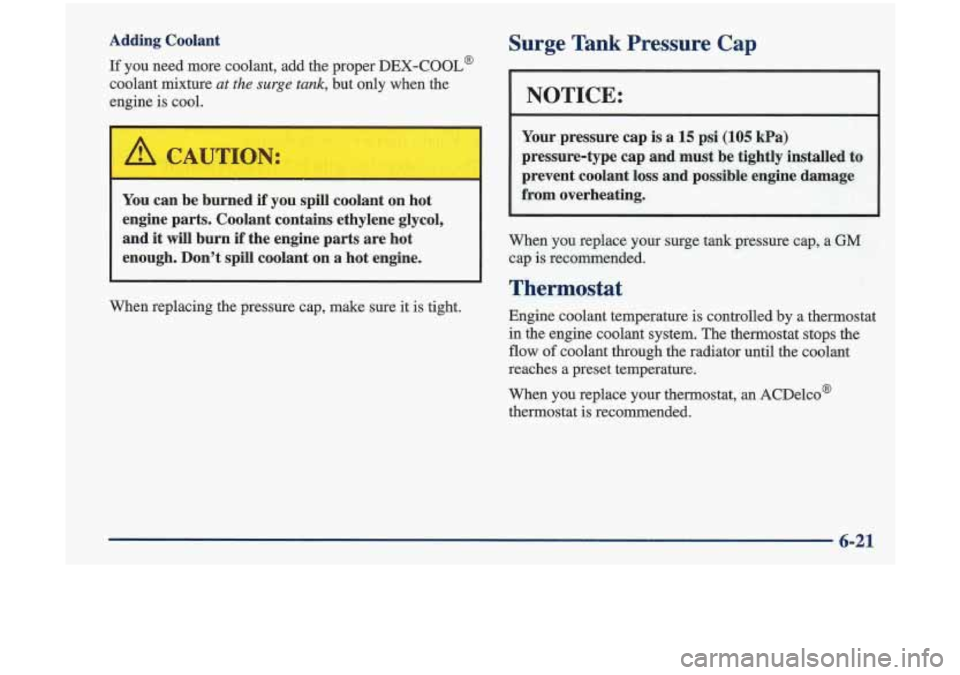 Oldsmobile Cutlass 1998  Owners Manuals Adding  Coolant 
If you  need  more  coolant,  add  the  proper DEX-COOL@ 
coolant  mixture at the surge tank, but  only  when  the 
engine 
is cool. 
Surge Tank Pressure Cap 
NOTICE: 
Your  pressure 