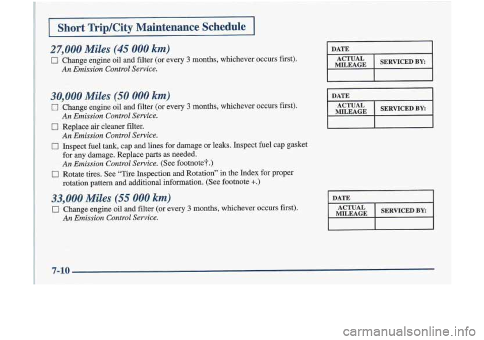 Oldsmobile Cutlass 1998  Owners Manuals 30,000 Miles (50 000 km) 
0 Change  engine oil and  filter (or  every 3 months,  whichever  occurs  first). 
Cl Replace  air  cleaner  filter. 
0 Inspect~fuel tank, cap and lines for  darnage  or  lea