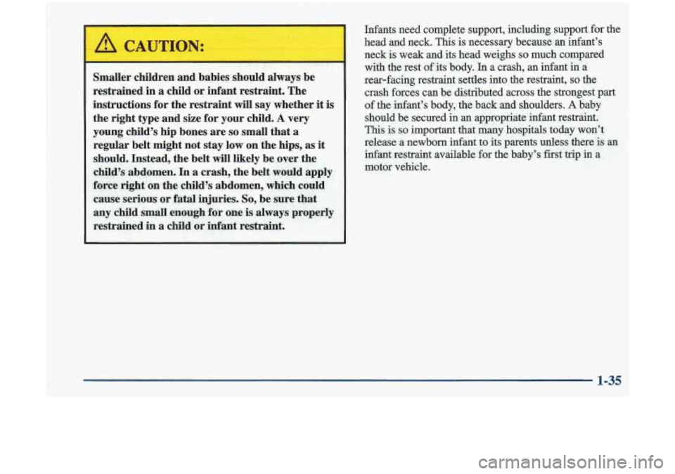 Oldsmobile Cutlass 1998  s Service Manual II 
A CAUTIO, ,t 
Smaller children  and babies  should  always  be 
restrained  in a child  or infant restraint.  The 
instructions for the restraint 
will say  whether it is 
the right  type and size